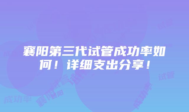 襄阳第三代试管成功率如何！详细支出分享！