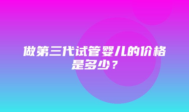 做第三代试管婴儿的价格是多少？