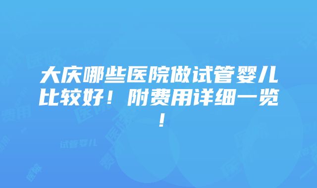 大庆哪些医院做试管婴儿比较好！附费用详细一览！