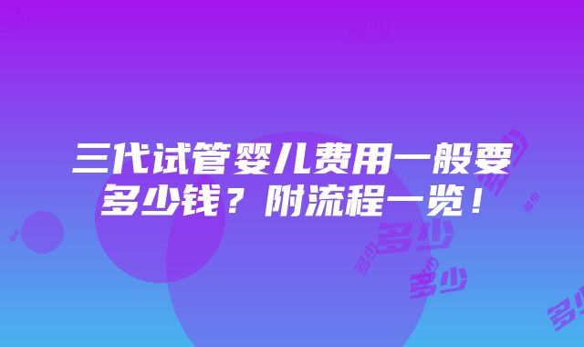 三代试管婴儿费用一般要多少钱？附流程一览！