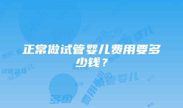 正常做试管婴儿费用要多少钱？