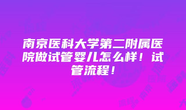 南京医科大学第二附属医院做试管婴儿怎么样！试管流程！