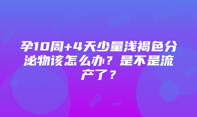 孕10周+4天少量浅褐色分泌物该怎么办？是不是流产了？