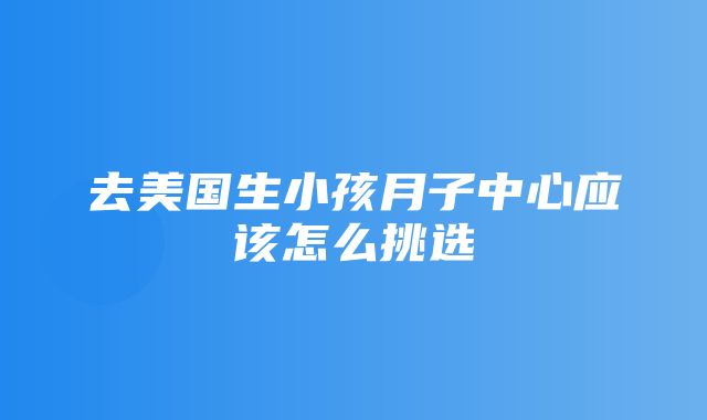 去美国生小孩月子中心应该怎么挑选