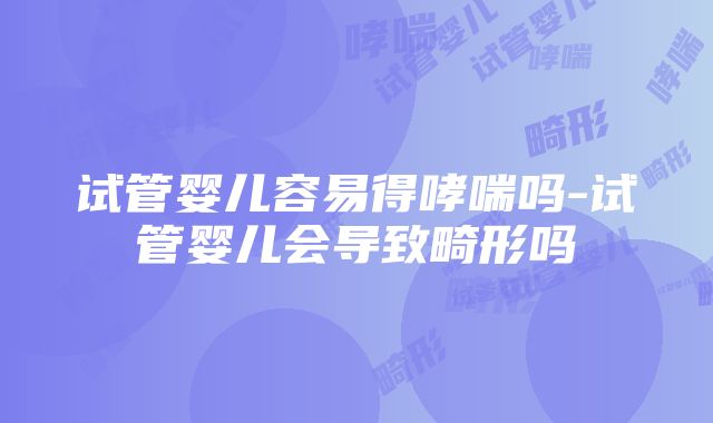 试管婴儿容易得哮喘吗-试管婴儿会导致畸形吗