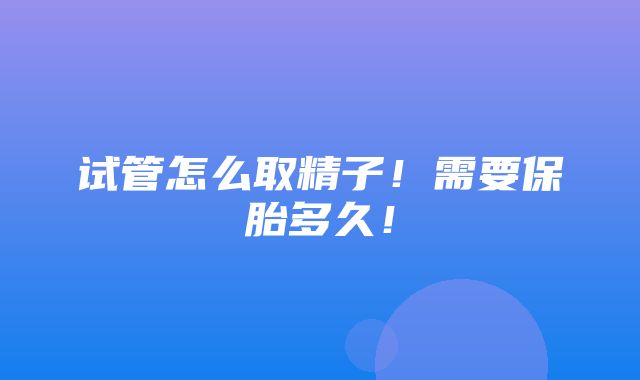 试管怎么取精子！需要保胎多久！