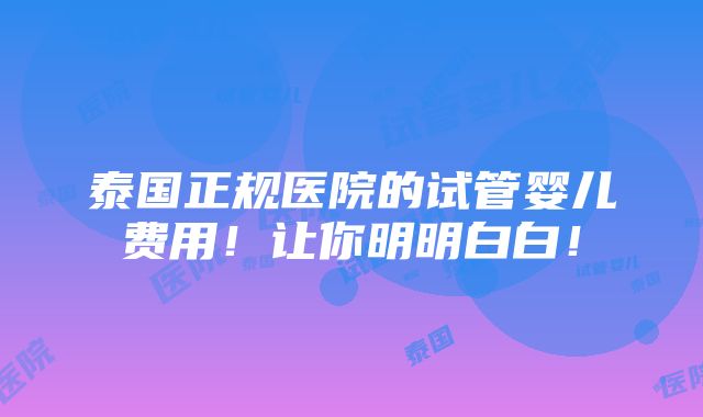 泰国正规医院的试管婴儿费用！让你明明白白！