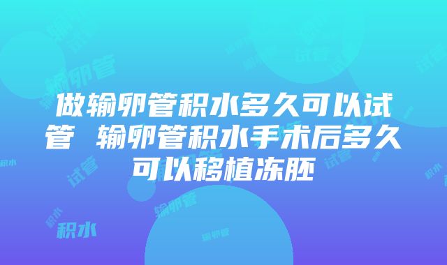 做输卵管积水多久可以试管 输卵管积水手术后多久可以移植冻胚