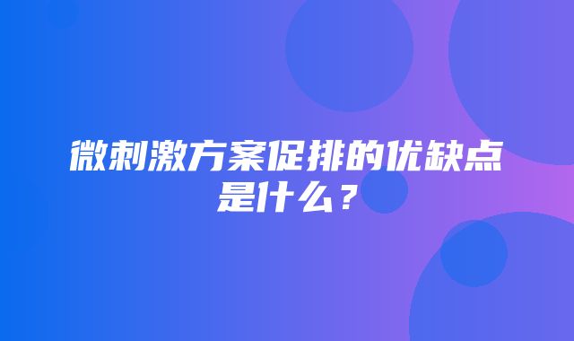 微刺激方案促排的优缺点是什么？