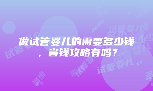 做试管婴儿的需要多少钱，省钱攻略有吗？