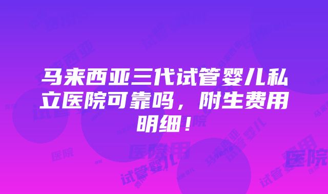 马来西亚三代试管婴儿私立医院可靠吗，附生费用明细！