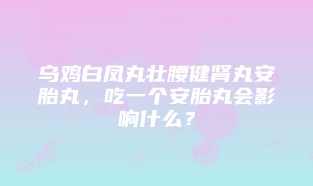 乌鸡白凤丸壮腰健肾丸安胎丸，吃一个安胎丸会影响什么？