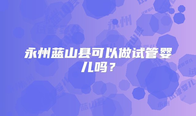 永州蓝山县可以做试管婴儿吗？