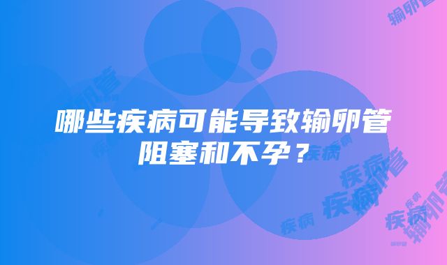 哪些疾病可能导致输卵管阻塞和不孕？