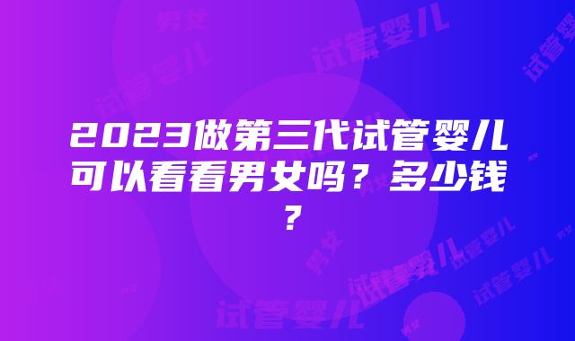 2023做第三代试管婴儿可以看看男女吗？多少钱？