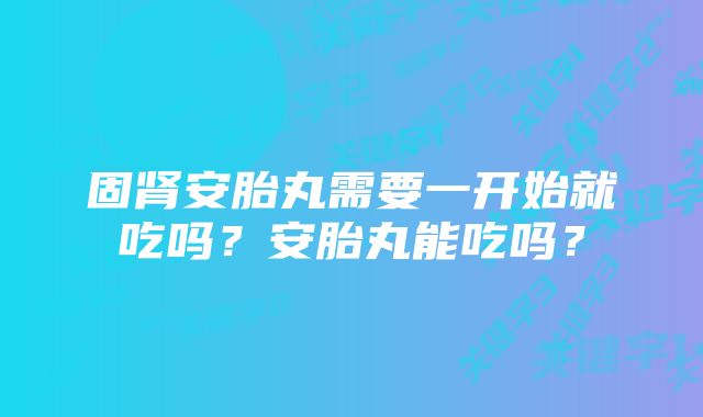 固肾安胎丸需要一开始就吃吗？安胎丸能吃吗？