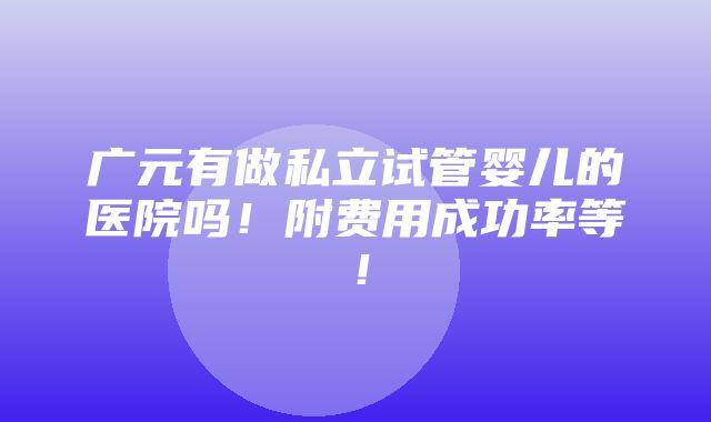 广元有做私立试管婴儿的医院吗！附费用成功率等！