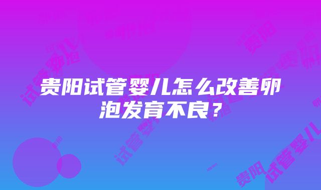 贵阳试管婴儿怎么改善卵泡发育不良？