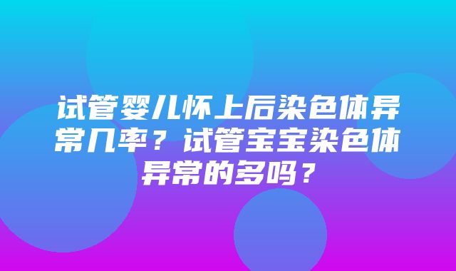 试管婴儿怀上后染色体异常几率？试管宝宝染色体异常的多吗？