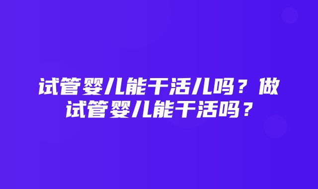 试管婴儿能干活儿吗？做试管婴儿能干活吗？