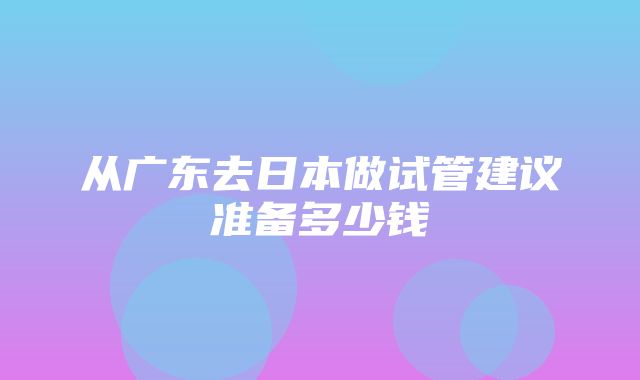 从广东去日本做试管建议准备多少钱