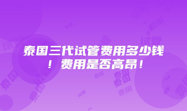 泰国三代试管费用多少钱！费用是否高昂！