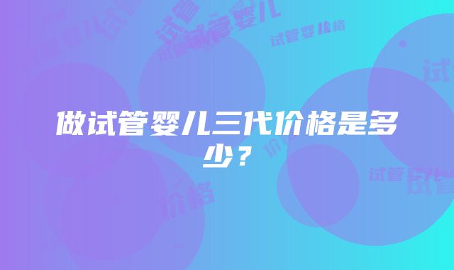 做试管婴儿三代价格是多少？