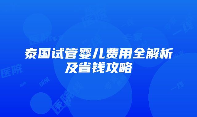 泰国试管婴儿费用全解析及省钱攻略