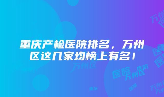 重庆产检医院排名，万州区这几家均榜上有名！