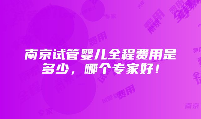 南京试管婴儿全程费用是多少，哪个专家好！