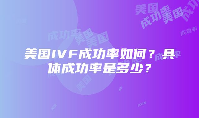 美国IVF成功率如何？具体成功率是多少？