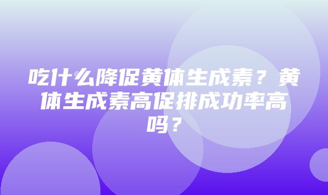 吃什么降促黄体生成素？黄体生成素高促排成功率高吗？