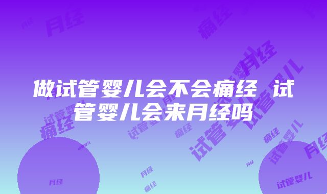 做试管婴儿会不会痛经 试管婴儿会来月经吗