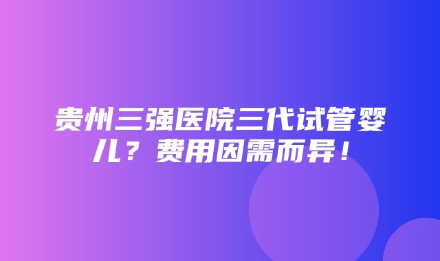 贵州三强医院三代试管婴儿？费用因需而异！