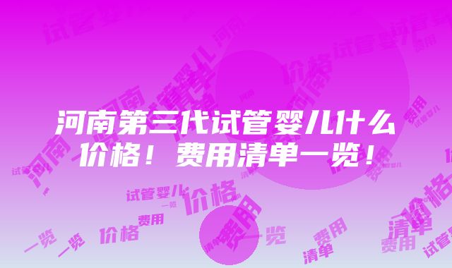 河南第三代试管婴儿什么价格！费用清单一览！