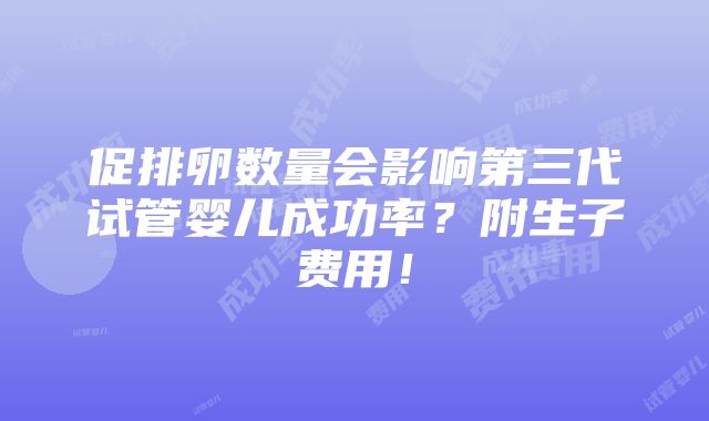 促排卵数量会影响第三代试管婴儿成功率？附生子费用！