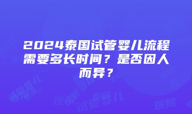 2024泰国试管婴儿流程需要多长时间？是否因人而异？