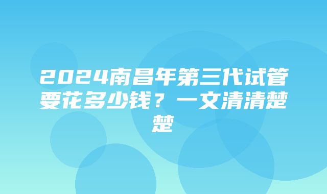 2024南昌年第三代试管要花多少钱？一文清清楚楚