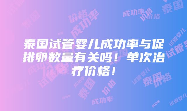 泰国试管婴儿成功率与促排卵数量有关吗！单次治疗价格！