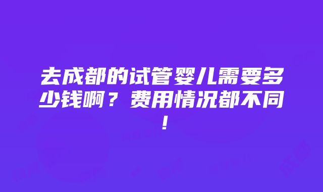 去成都的试管婴儿需要多少钱啊？费用情况都不同！