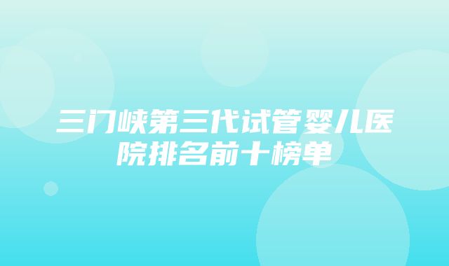 三门峡第三代试管婴儿医院排名前十榜单