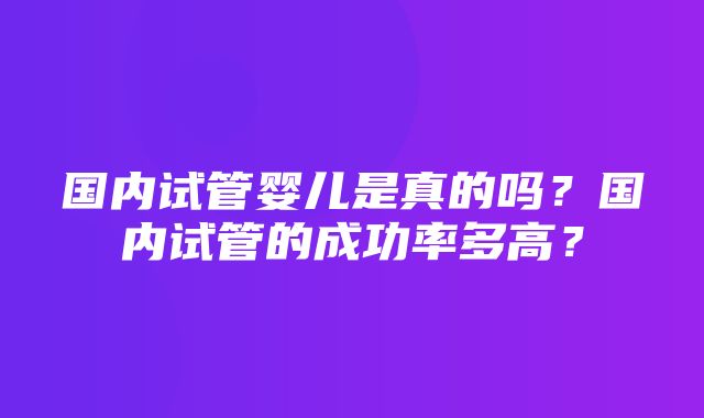 国内试管婴儿是真的吗？国内试管的成功率多高？