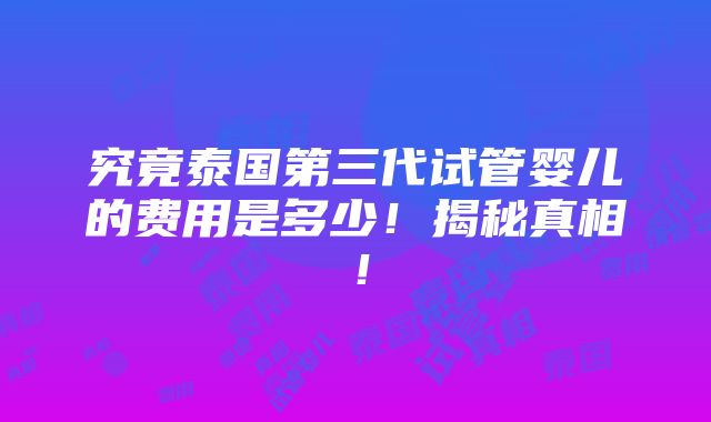 究竟泰国第三代试管婴儿的费用是多少！揭秘真相！