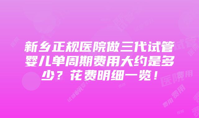 新乡正规医院做三代试管婴儿单周期费用大约是多少？花费明细一览！