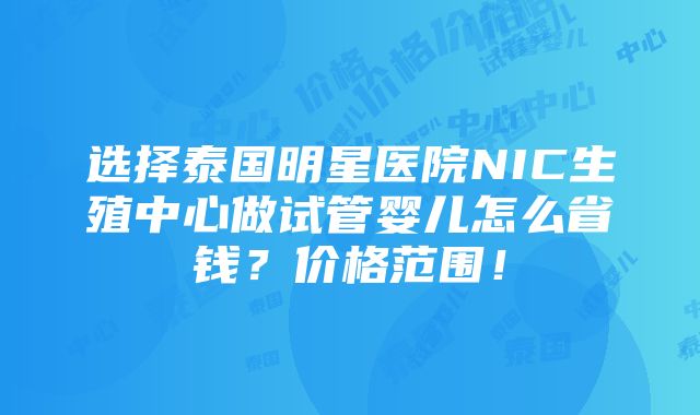 选择泰国明星医院NIC生殖中心做试管婴儿怎么省钱？价格范围！