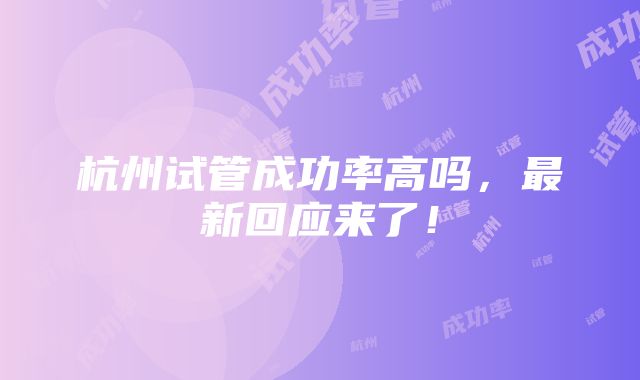 杭州试管成功率高吗，最新回应来了！