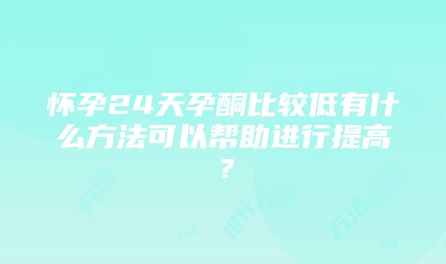 怀孕24天孕酮比较低有什么方法可以帮助进行提高？