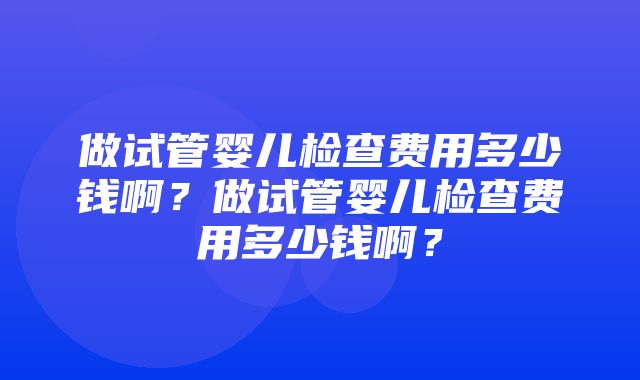 做试管婴儿检查费用多少钱啊？做试管婴儿检查费用多少钱啊？