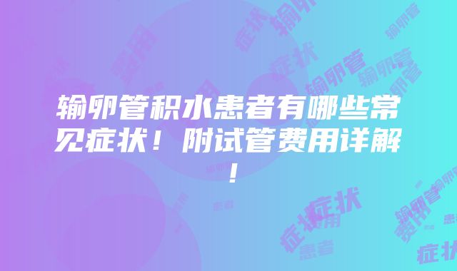 输卵管积水患者有哪些常见症状！附试管费用详解！