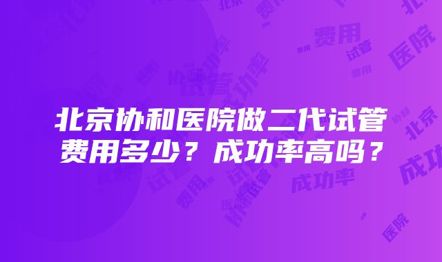 北京协和医院做二代试管费用多少？成功率高吗？